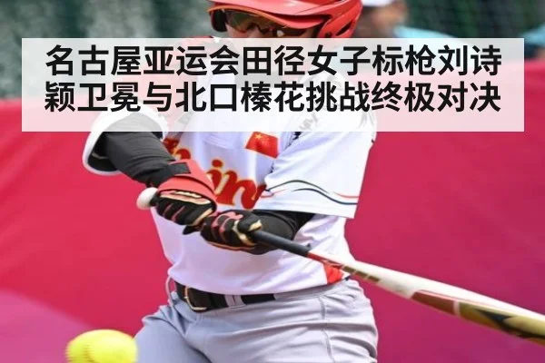 名古屋亚运会田径女子标枪刘诗颖卫冕与北口榛花挑战终极对决 | kaiyun.com