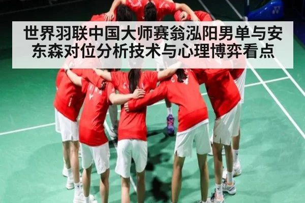 世界羽联中国大师赛翁泓阳男单与安东森对位分析技术与心理博弈看点